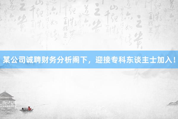某公司诚聘财务分析阁下，迎接专科东谈主士加入！
